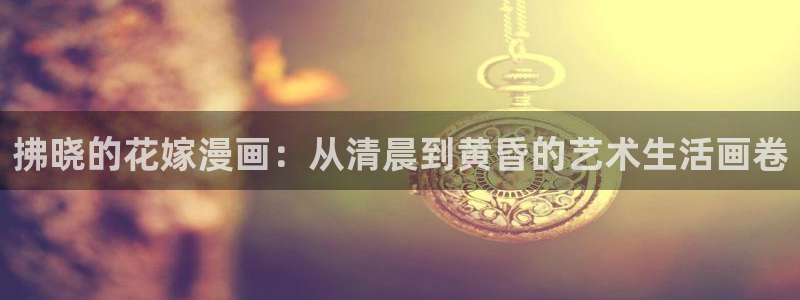 奇漫屋免费观看下拉式漫画：拂晓的花嫁漫画：从清晨到黄昏的艺术生活画卷