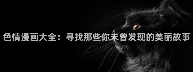 奇漫屋漫画网站：色情漫画大全：寻找那些你未曾发现的美丽故事