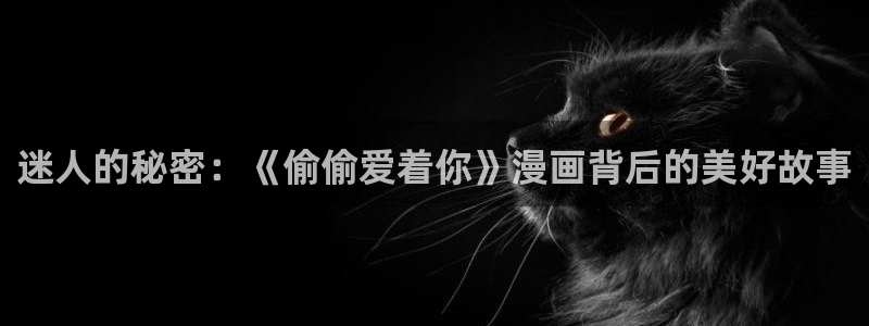 彼岸姐妹漫画免费下拉式奇漫屋：迷人的秘密：《偷偷爱着你》漫画背后的美好故事